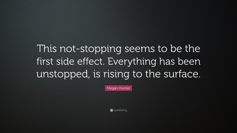 Megan Hunter Quote: “This not-stopping seems to be the first side effect. Everything has been unstopped, is rising to the surface.”