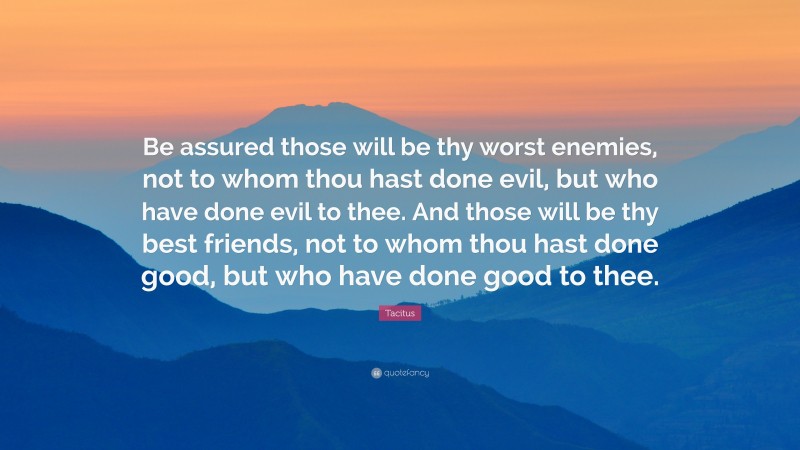 Tacitus Quote: “Be assured those will be thy worst enemies, not to whom thou hast done evil, but who have done evil to thee. And those will be thy best friends, not to whom thou hast done good, but who have done good to thee.”