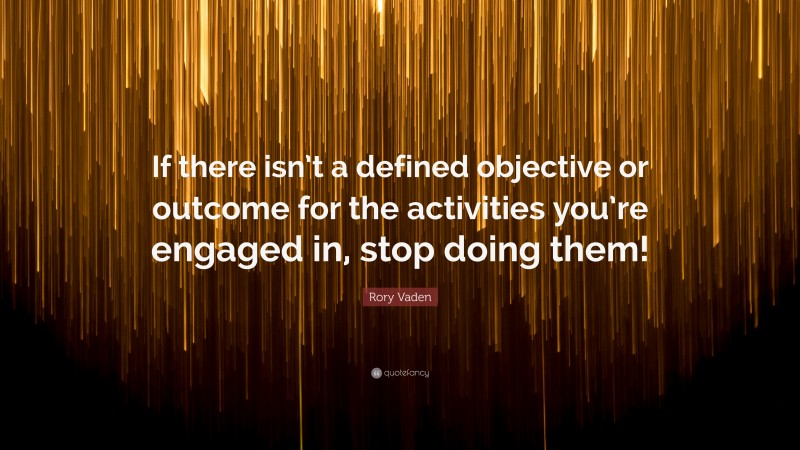 Rory Vaden Quote: “If there isn’t a defined objective or outcome for the activities you’re engaged in, stop doing them!”