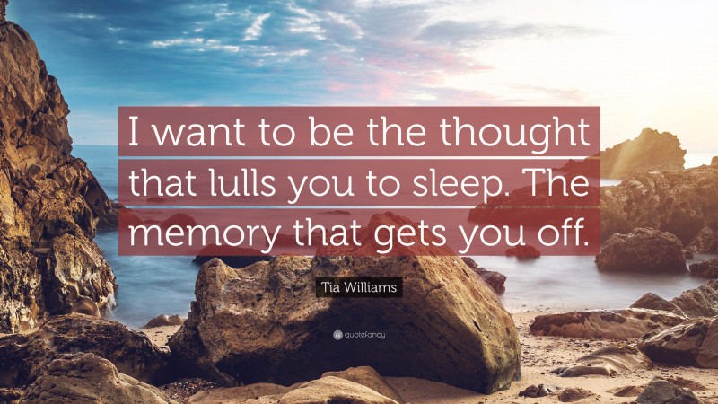 Tia Williams Quote: “I want to be the thought that lulls you to sleep. The memory that gets you off.”