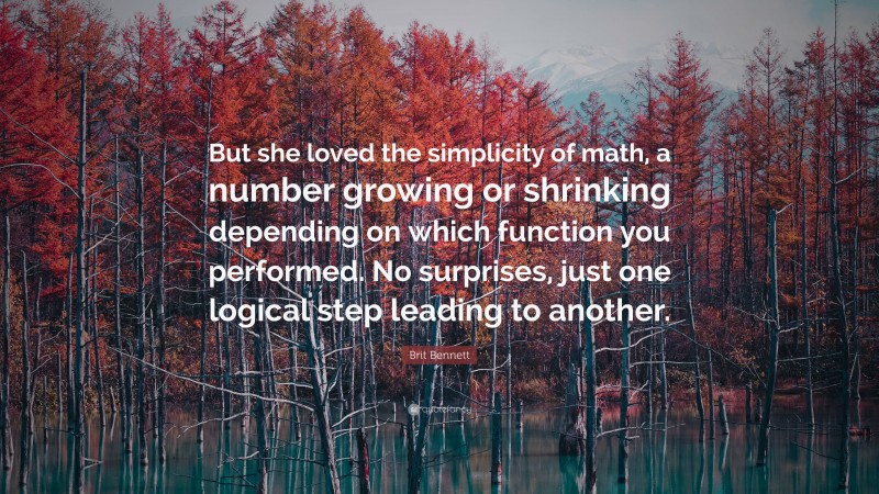 Brit Bennett Quote: “But she loved the simplicity of math, a number growing or shrinking depending on which function you performed. No surprises, just one logical step leading to another.”