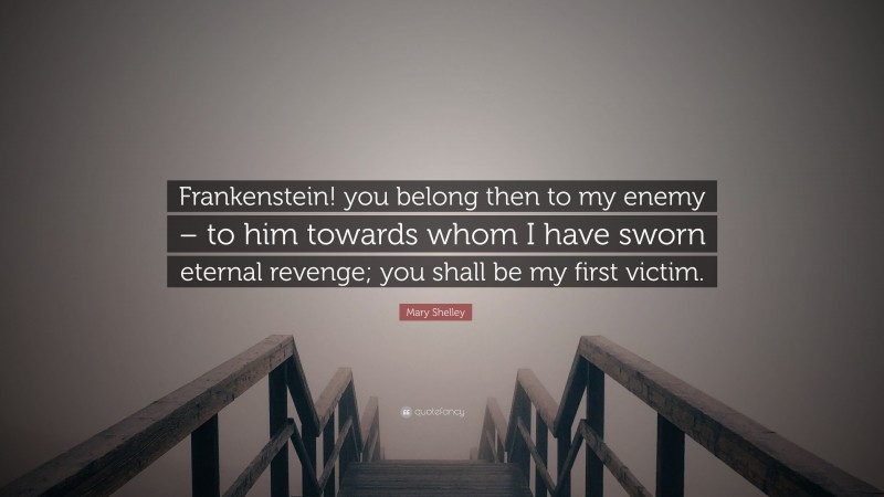 Mary Shelley Quote: “Frankenstein! you belong then to my enemy – to him towards whom I have sworn eternal revenge; you shall be my first victim.”