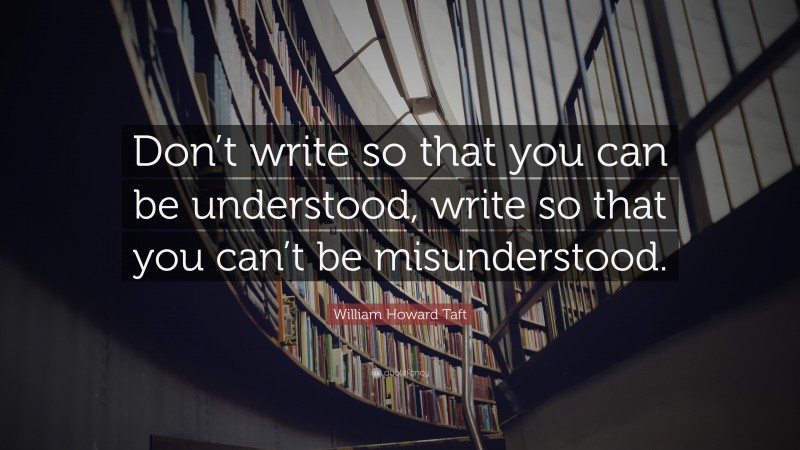 William Howard Taft Quote: “Don’t write so that you can be understood, write so that you can’t be misunderstood.”