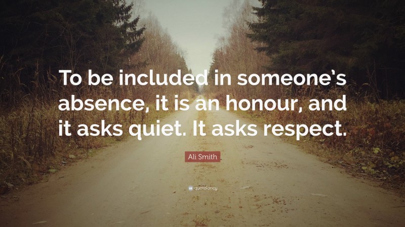 Ali Smith Quote: “To be included in someone’s absence, it is an honour, and it asks quiet. It asks respect.”