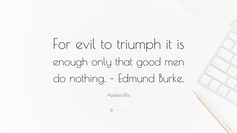 Azalea Ellis Quote: “For evil to triumph it is enough only that good men do nothing. – Edmund Burke.”