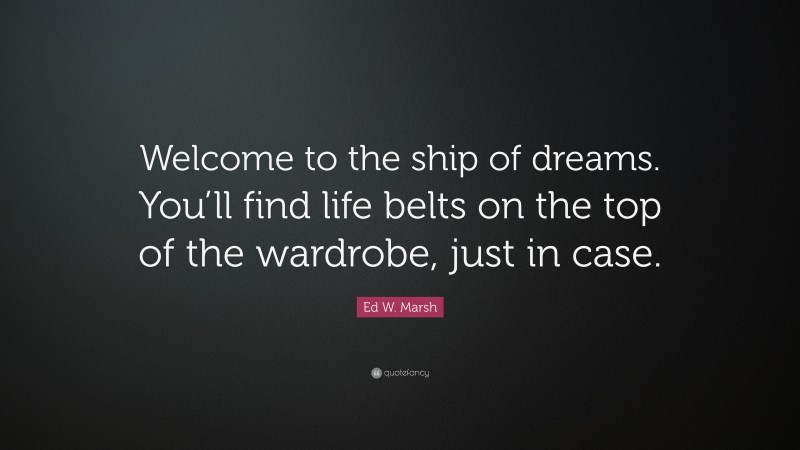 Ed W. Marsh Quote: “Welcome to the ship of dreams. You’ll find life belts on the top of the wardrobe, just in case.”