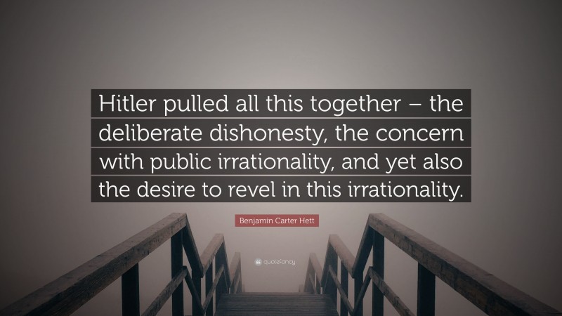 Benjamin Carter Hett Quote: “Hitler pulled all this together – the deliberate dishonesty, the concern with public irrationality, and yet also the desire to revel in this irrationality.”