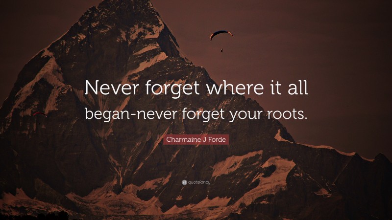 Charmaine J Forde Quote: “Never forget where it all began-never forget your roots.”