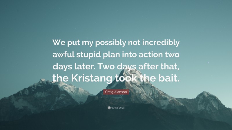 Craig Alanson Quote: “We put my possibly not incredibly awful stupid plan into action two days later. Two days after that, the Kristang took the bait.”