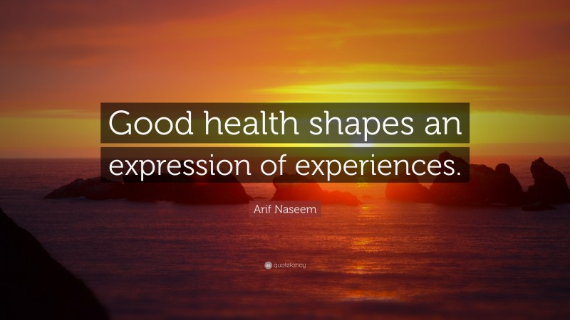 Arif Naseem Quote: “Good health shapes an expression of experiences.”