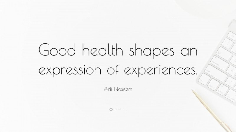 Arif Naseem Quote: “Good health shapes an expression of experiences.”