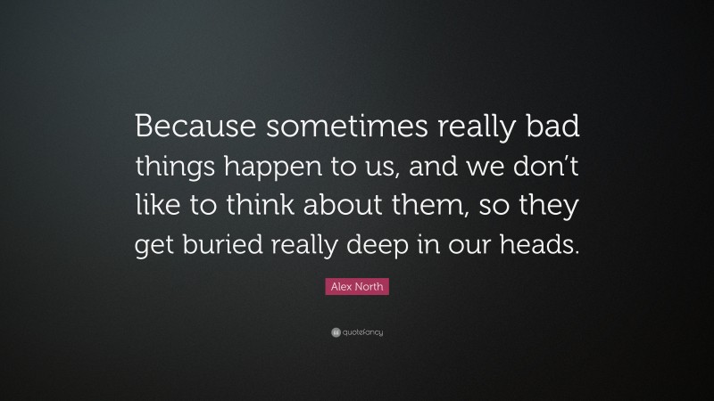 Alex North Quote: “Because sometimes really bad things happen to us, and we don’t like to think about them, so they get buried really deep in our heads.”