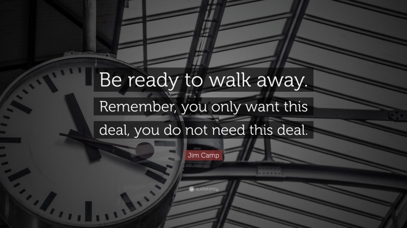 Jim Camp Quote: “Be ready to walk away. Remember, you only want this deal, you do not need this deal.”