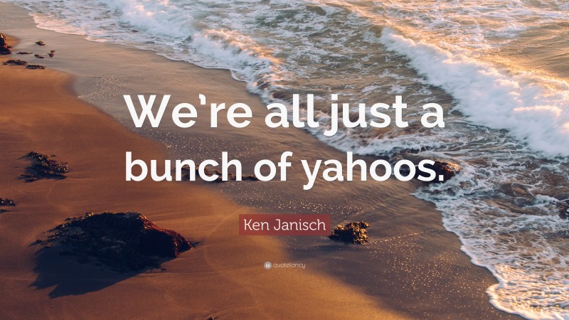 Ken Janisch Quote: “We’re all just a bunch of yahoos.”