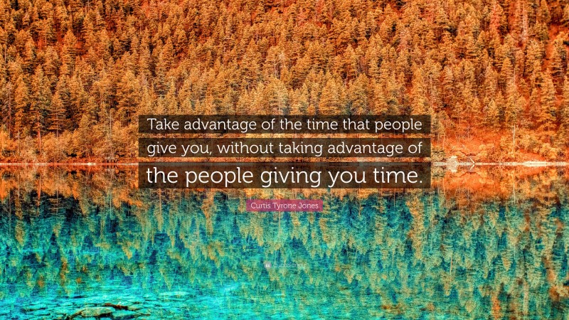 Curtis Tyrone Jones Quote: “Take advantage of the time that people give you, without taking advantage of the people giving you time.”