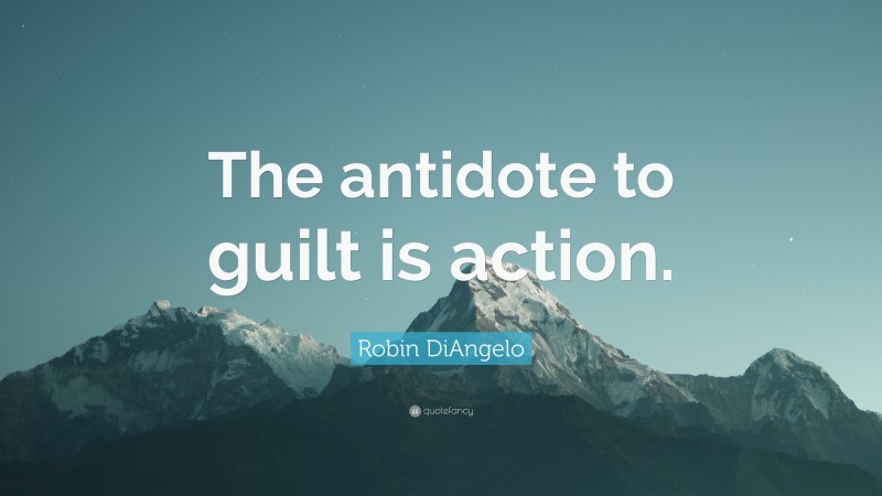 Robin DiAngelo Quote: “The antidote to guilt is action.”