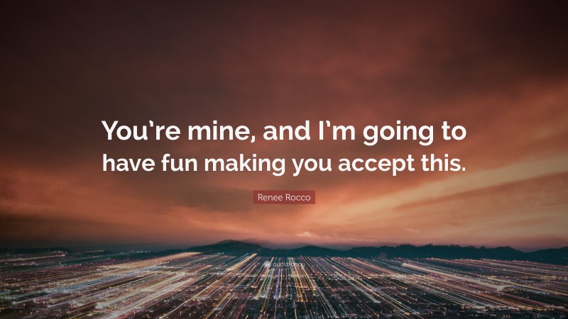 Renee Rocco Quote: “You’re mine, and I’m going to have fun making you accept this.”