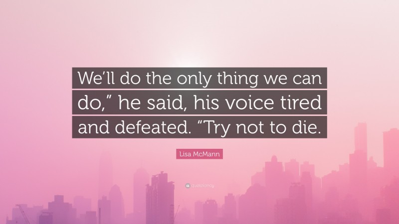 Lisa McMann Quote: “We’ll do the only thing we can do,” he said, his voice tired and defeated. “Try not to die.”