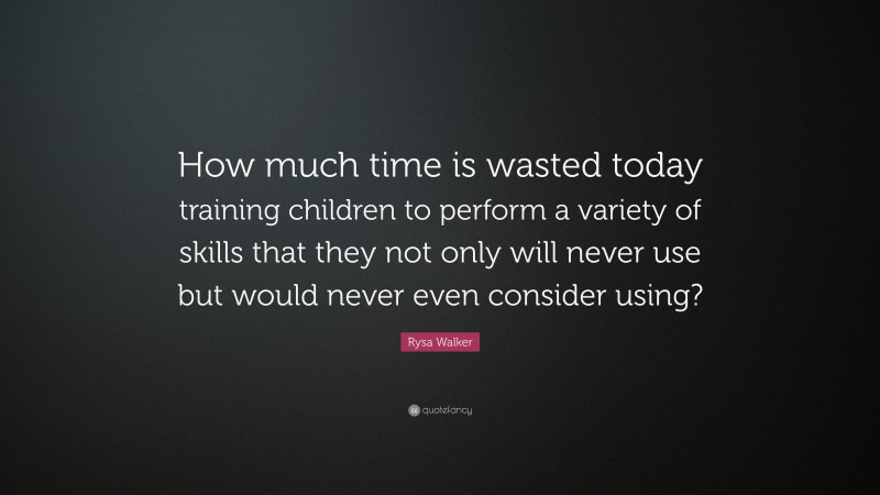 Rysa Walker Quote: “How much time is wasted today training children to perform a variety of skills that they not only will never use but would never even consider using?”
