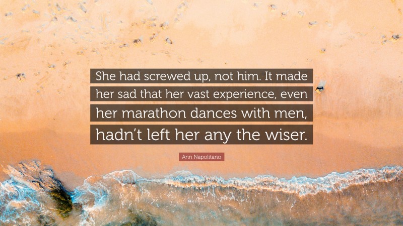 Ann Napolitano Quote: “She had screwed up, not him. It made her sad that her vast experience, even her marathon dances with men, hadn’t left her any the wiser.”