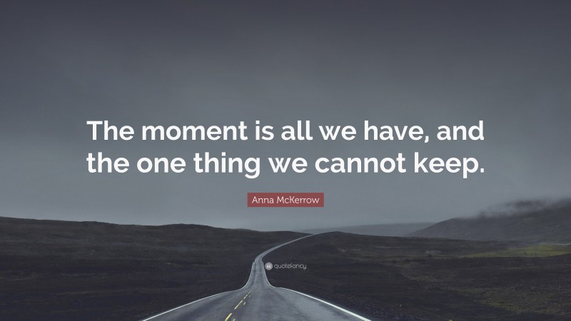 Anna McKerrow Quote: “The moment is all we have, and the one thing we cannot keep.”