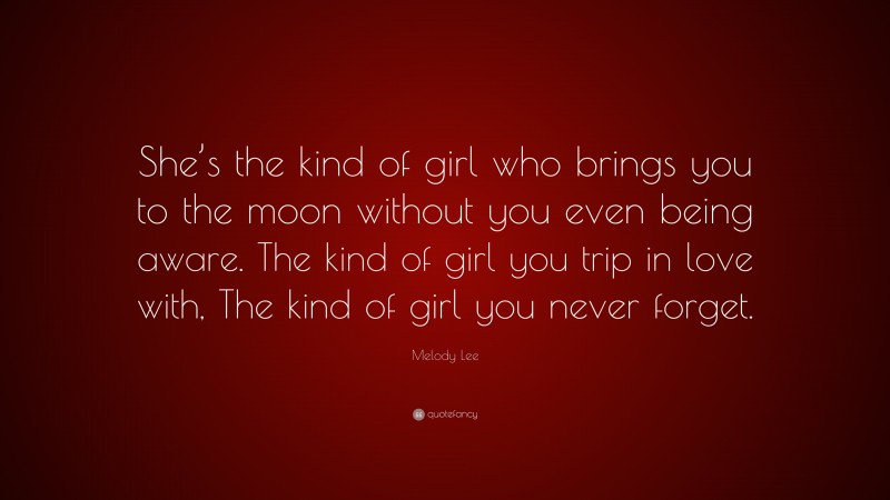Melody Lee Quote: “She’s the kind of girl who brings you to the moon without you even being aware. The kind of girl you trip in love with, The kind of girl you never forget.”