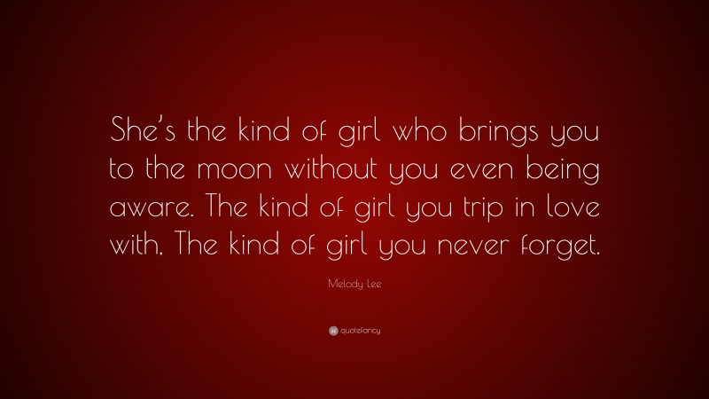 Melody Lee Quote: “She’s the kind of girl who brings you to the moon without you even being aware. The kind of girl you trip in love with, The kind of girl you never forget.”