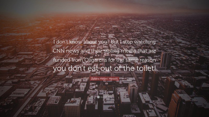 Zybeta Metani' Marashi Quote: “I don’t know about you? But I stop watching CNN news and their sibling media that are funded from Oligarchs for the same reason you don’t eat out of the toilet!”