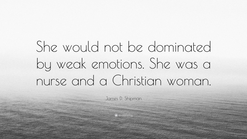 James D. Shipman Quote: “She would not be dominated by weak emotions. She was a nurse and a Christian woman.”