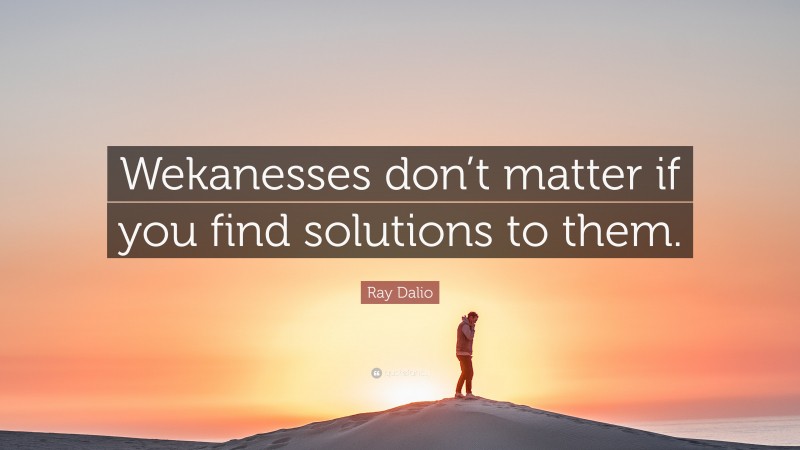 Ray Dalio Quote: “Wekanesses don’t matter if you find solutions to them.”
