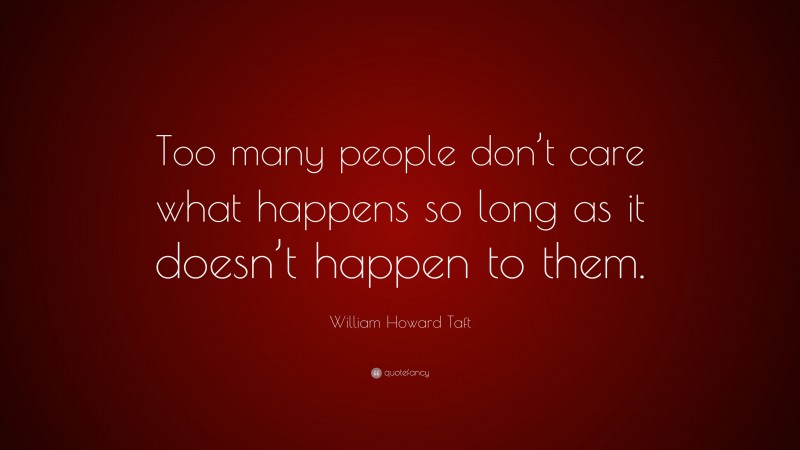 William Howard Taft Quote: “Too many people don’t care what happens so long as it doesn’t happen to them.”