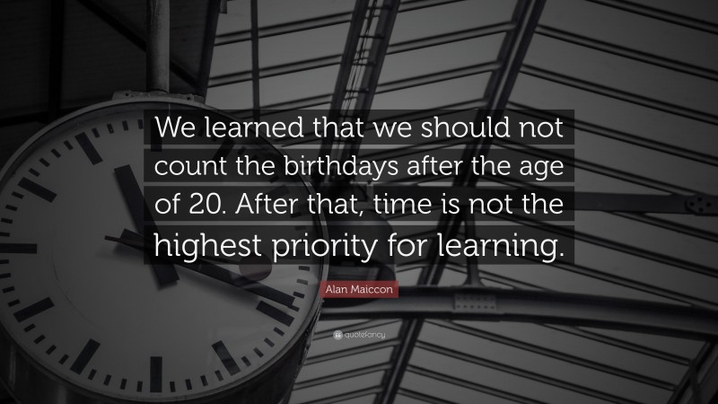 Alan Maiccon Quote: “We learned that we should not count the birthdays after the age of 20. After that, time is not the highest priority for learning.”