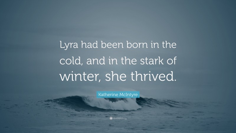 Katherine McIntyre Quote: “Lyra had been born in the cold, and in the stark of winter, she thrived.”
