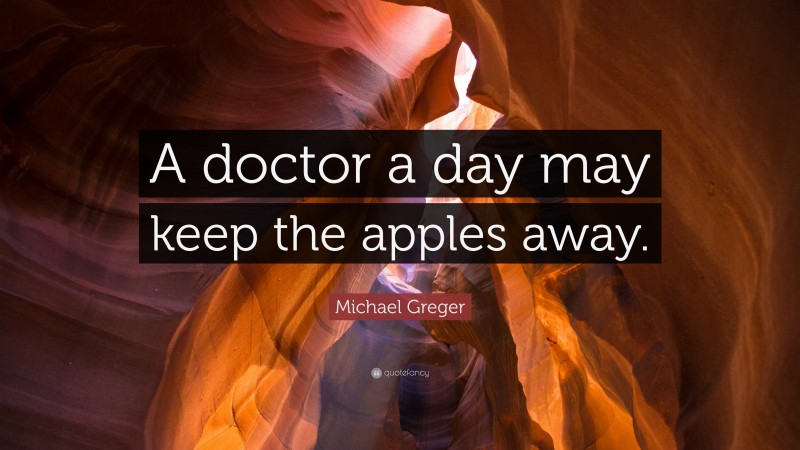 Michael Greger Quote: “A doctor a day may keep the apples away.”