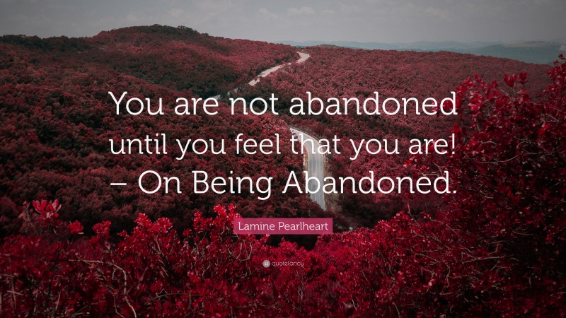 Lamine Pearlheart Quote: “You are not abandoned until you feel that you are! – On Being Abandoned.”