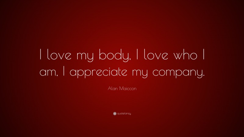 Alan Maiccon Quote: “I love my body, I love who I am, I appreciate my company.”