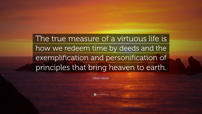 Oliver Harper Quote: “The true measure of a virtuous life is how we redeem time by deeds and the exemplification and personification of principles that bring heaven to earth.”