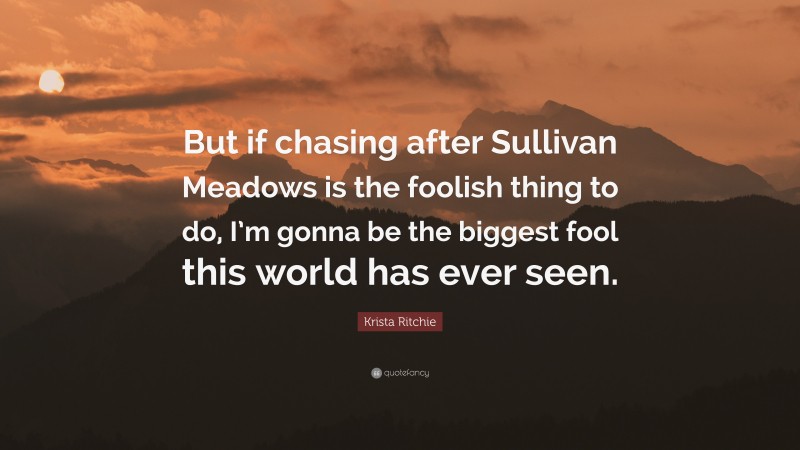 Krista Ritchie Quote: “But if chasing after Sullivan Meadows is the foolish thing to do, I’m gonna be the biggest fool this world has ever seen.”