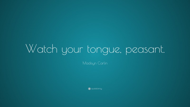 Madisyn Carlin Quote: “Watch your tongue, peasant.”