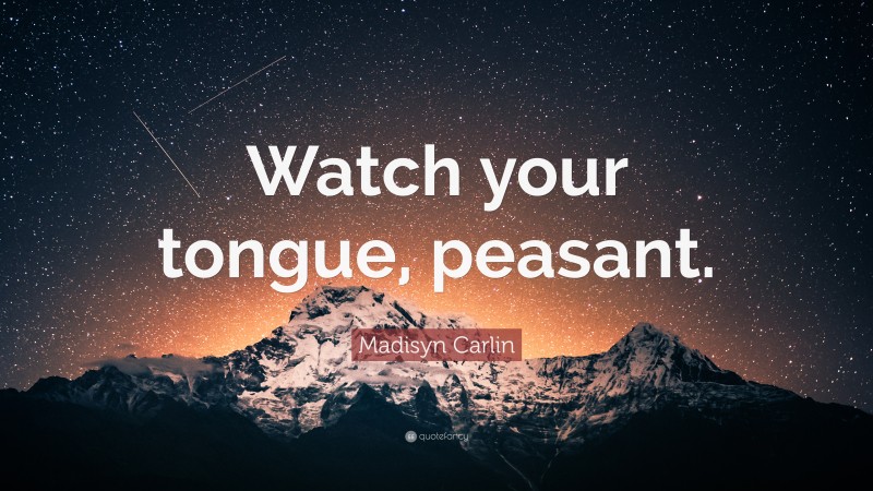 Madisyn Carlin Quote: “Watch your tongue, peasant.”