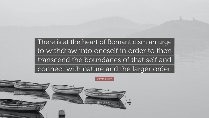 Derren Brown Quote: “There is at the heart of Romanticism an urge to withdraw into oneself in order to then transcend the boundaries of that self and connect with nature and the larger order.”
