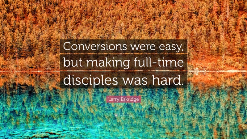Larry Eskridge Quote: “Conversions were easy, but making full-time disciples was hard.”