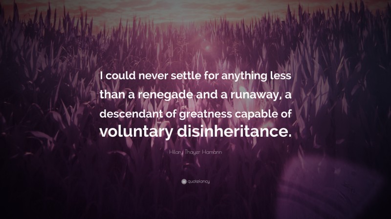 Hilary Thayer Hamann Quote: “I could never settle for anything less than a renegade and a runaway, a descendant of greatness capable of voluntary disinheritance.”