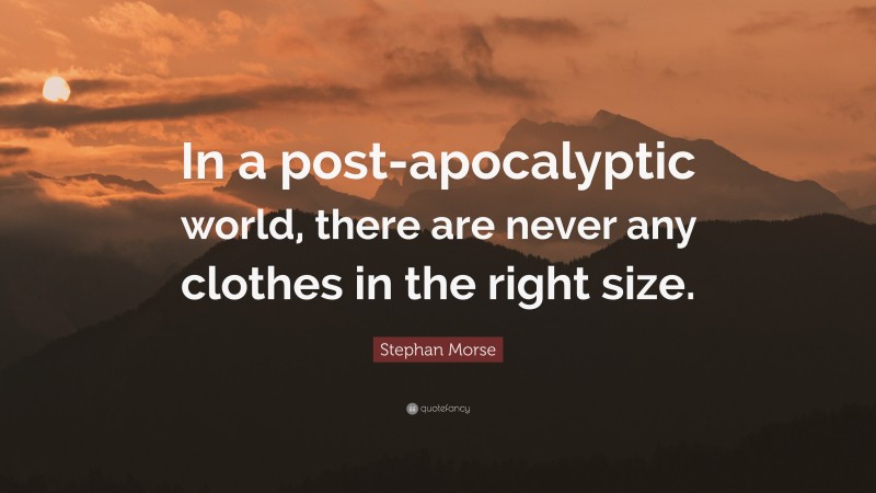 Stephan Morse Quote: “In a post-apocalyptic world, there are never any clothes in the right size.”