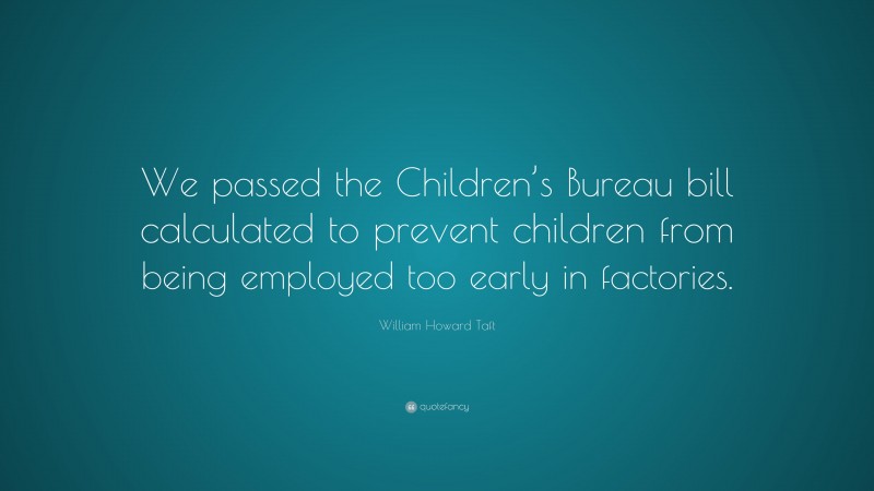 William Howard Taft Quote: “We passed the Children’s Bureau bill calculated to prevent children from being employed too early in factories.”