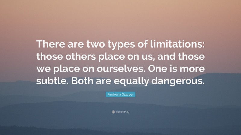 Andrena Sawyer Quote: “There are two types of limitations: those others place on us, and those we place on ourselves. One is more subtle. Both are equally dangerous.”