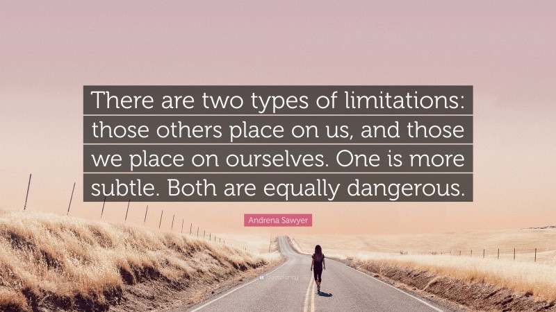 Andrena Sawyer Quote: “There are two types of limitations: those others place on us, and those we place on ourselves. One is more subtle. Both are equally dangerous.”