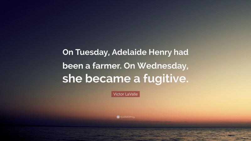 Victor LaValle Quote: “On Tuesday, Adelaide Henry had been a farmer. On Wednesday, she became a fugitive.”
