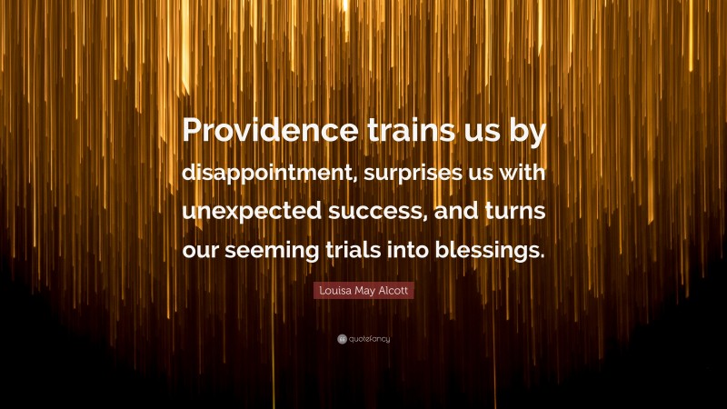 Louisa May Alcott Quote: “Providence trains us by disappointment, surprises us with unexpected success, and turns our seeming trials into blessings.”