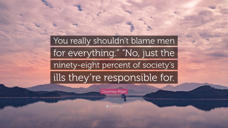 Courtney Milan Quote: “You really shouldn’t blame men for everything.” “No, just the ninety-eight percent of society’s ills they’re responsible for.”